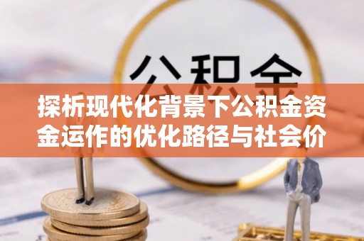 端州探析现代化背景下公积金资金运作的优化路径与社会价值