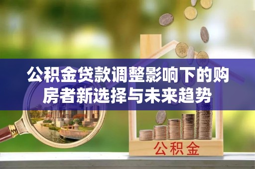 端州公积金贷款调整影响下的购房者新选择与未来趋势