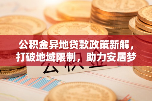 端州公积金异地贷款政策新解，打破地域限制，助力安居梦想