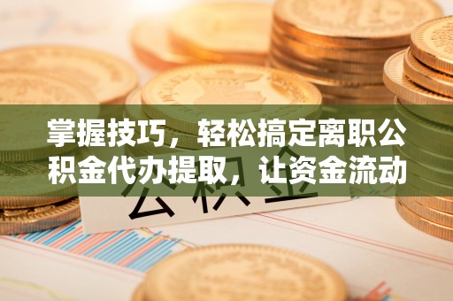 端州掌握技巧，轻松搞定离职公积金代办提取，让资金流动更便捷