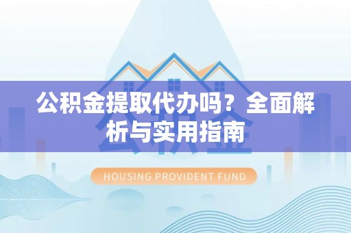 端州公积金提取代办吗？全面解析与实用指南