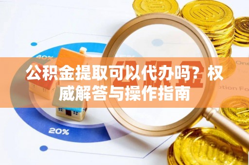 端州公积金提取可以代办吗？权威解答与操作指南