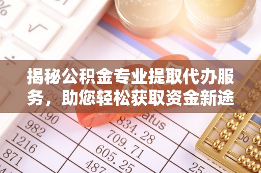 端州揭秘公积金专业提取代办服务，助您轻松获取资金新途径