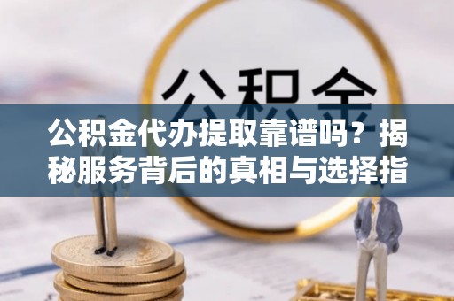 端州公积金代办提取靠谱吗？揭秘服务背后的真相与选择指南