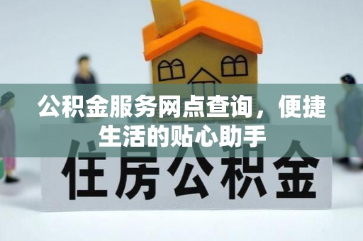 端州公积金服务网点查询，便捷生活的贴心助手