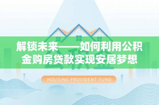 端州解锁未来——如何利用公积金购房贷款实现安居梦想
