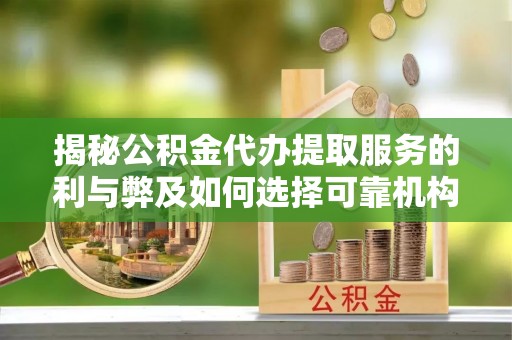 端州揭秘公积金代办提取服务的利与弊及如何选择可靠机构