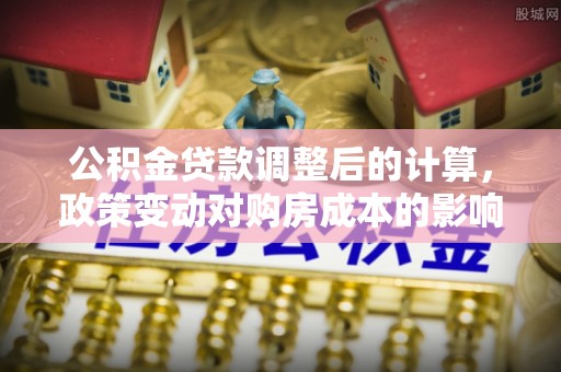 端州公积金贷款调整后的计算，政策变动对购房成本的影响分析