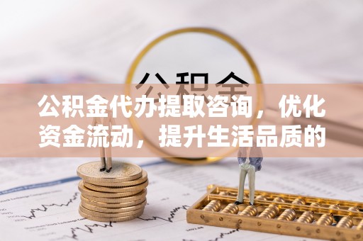 端州公积金代办提取咨询，优化资金流动，提升生活品质的明智选择