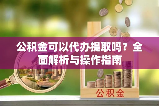 端州公积金可以代办提取吗？全面解析与操作指南