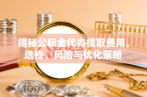 端州揭秘公积金代办提取费用，选择、风险与优化策略