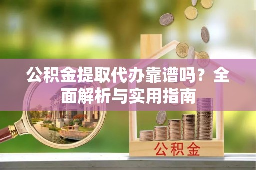 端州公积金提取代办靠谱吗？全面解析与实用指南