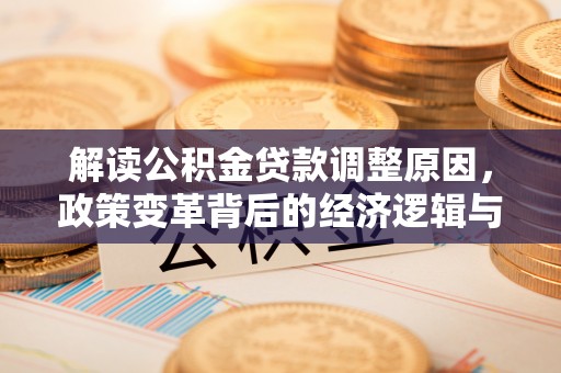端州解读公积金贷款调整原因，政策变革背后的经济逻辑与民生影响