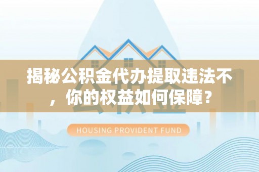 端州揭秘公积金代办提取违法不，你的权益如何保障？